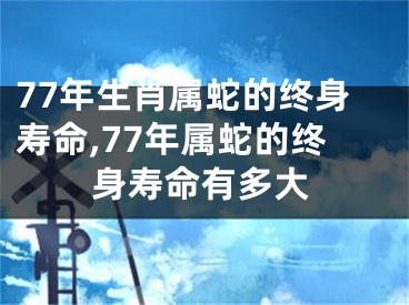 77年生肖属蛇的终身寿命,77年属蛇的终身寿命有多大