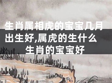 生肖属相虎的宝宝几月出生好,属虎的生什么生肖的宝宝好