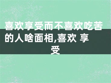 喜欢享受而不喜欢吃苦的人啥面相,喜欢 享受