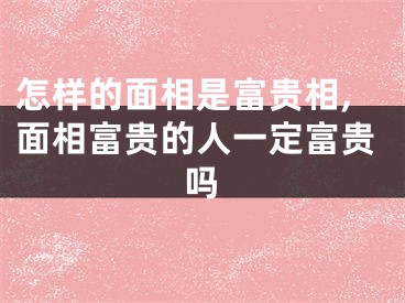 怎样的面相是富贵相,面相富贵的人一定富贵吗