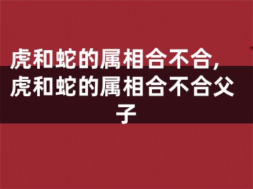 虎和蛇的属相合不合,虎和蛇的属相合不合父子