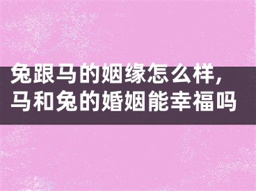 兔跟马的姻缘怎么样,马和兔的婚姻能幸福吗