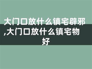 大门口放什么镇宅辟邪,大门口放什么镇宅物好