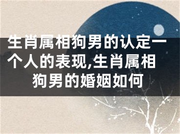 生肖属相狗男的认定一个人的表现,生肖属相狗男的婚姻如何