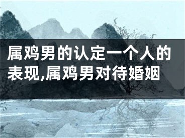 属鸡男的认定一个人的表现,属鸡男对待婚姻