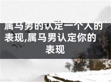 属马男的认定一个人的表现,属马男认定你的表现