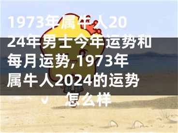 1973年属牛人2024年男士今年运势和每月运势,1973年属牛人2024的运势怎么样