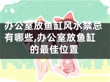 办公室放鱼缸风水禁忌有哪些,办公室放鱼缸的最佳位置