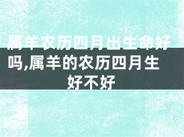 属羊农历四月出生命好吗,属羊的农历四月生好不好