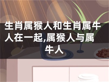 生肖属猴人和生肖属牛人在一起,属猴人与属牛人