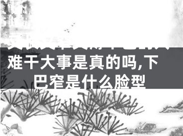 又长又窄又薄下巴的人难干大事是真的吗,下巴窄是什么脸型