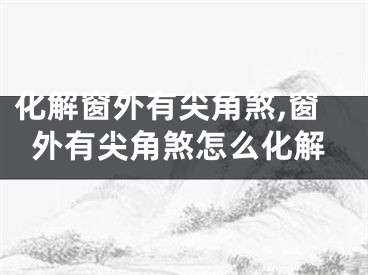 化解窗外有尖角煞,窗外有尖角煞怎么化解