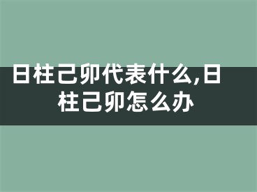 日柱己卯代表什么,日柱己卯怎么办