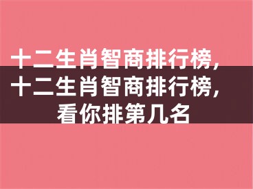 十二生肖智商排行榜,十二生肖智商排行榜,看你排第几名