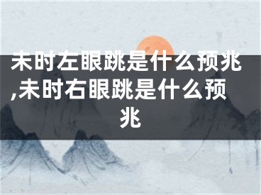 未时左眼跳是什么预兆,未时右眼跳是什么预兆