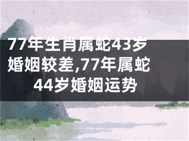 77年生肖属蛇43岁婚姻较差,77年属蛇44岁婚姻运势