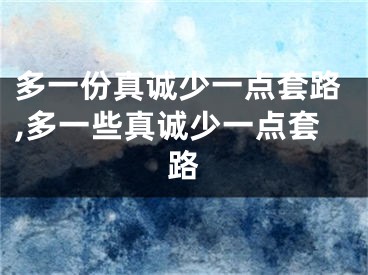 多一份真诚少一点套路,多一些真诚少一点套路