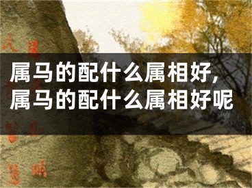 属马的配什么属相好,属马的配什么属相好呢