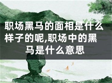 职场黑马的面相是什么样子的呢,职场中的黑马是什么意思