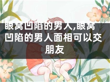 眼窝凹陷的男人,眼窝凹陷的男人面相可以交朋友