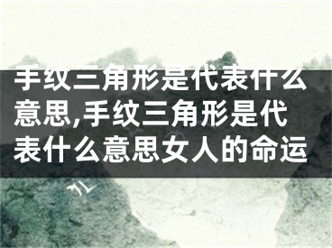 手纹三角形是代表什么意思,手纹三角形是代表什么意思女人的命运