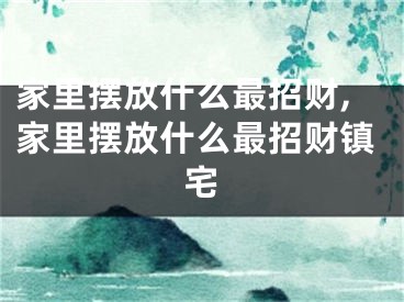 家里摆放什么最招财,家里摆放什么最招财镇宅