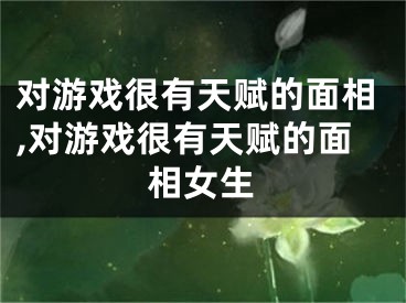 对游戏很有天赋的面相,对游戏很有天赋的面相女生