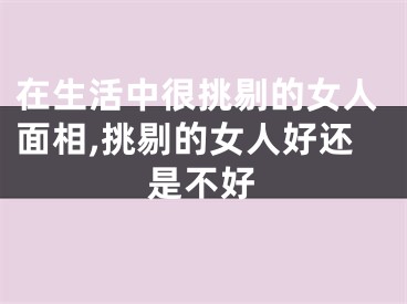 在生活中很挑剔的女人面相,挑剔的女人好还是不好