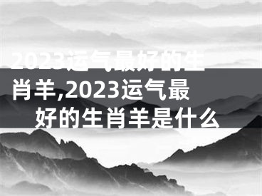 2023运气最好的生肖羊,2023运气最好的生肖羊是什么