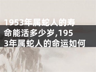 1953年属蛇人的寿命能活多少岁,1953年属蛇人的命运如何