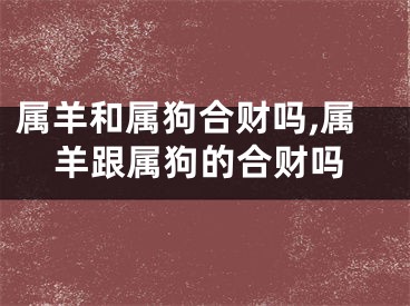 属羊和属狗合财吗,属羊跟属狗的合财吗