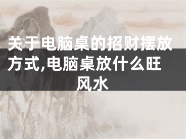 关于电脑桌的招财摆放方式,电脑桌放什么旺风水