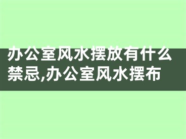 办公室风水摆放有什么禁忌,办公室风水摆布