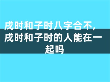 戌时和子时八字合不,戌时和子时的人能在一起吗