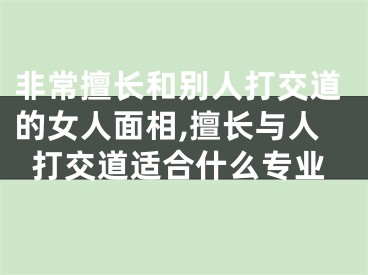 非常擅长和别人打交道的女人面相,擅长与人打交道适合什么专业