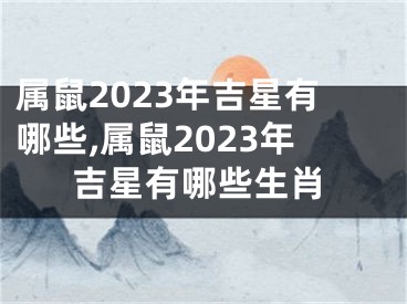 属鼠2023年吉星有哪些,属鼠2023年吉星有哪些生肖