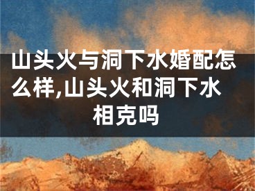 山头火与洞下水婚配怎么样,山头火和洞下水相克吗