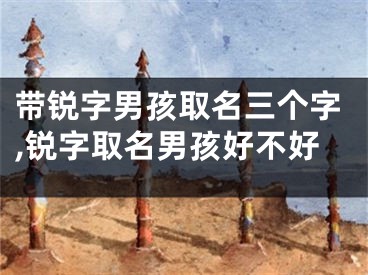 带锐字男孩取名三个字,锐字取名男孩好不好