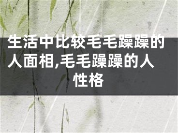 生活中比较毛毛躁躁的人面相,毛毛躁躁的人性格