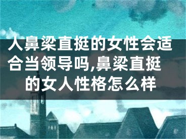 人鼻梁直挺的女性会适合当领导吗,鼻梁直挺的女人性格怎么样