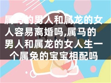 属马的男人和属龙的女人容易离婚吗,属马的男人和属龙的女人生一个属兔的宝宝相配吗