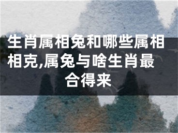 生肖属相兔和哪些属相相克,属兔与啥生肖最合得来