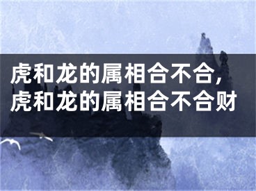 虎和龙的属相合不合,虎和龙的属相合不合财