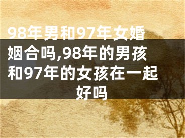 98年男和97年女婚姻合吗,98年的男孩和97年的女孩在一起好吗