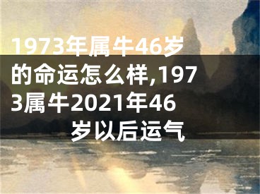 1973年属牛46岁的命运怎么样,1973属牛2021年46岁以后运气