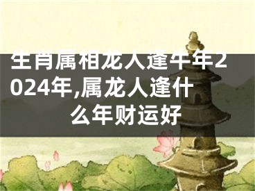 生肖属相龙人逢牛年2024年,属龙人逢什么年财运好