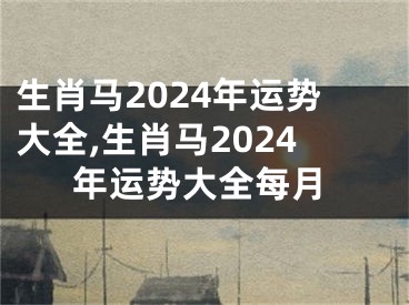 生肖马2024年运势大全,生肖马2024年运势大全每月