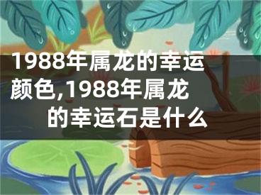 1988年属龙的幸运颜色,1988年属龙的幸运石是什么