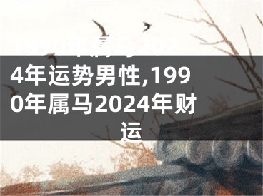 1990年属马2024年运势男性,1990年属马2024年财运