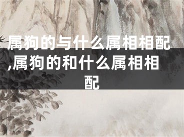 属狗的与什么属相相配,属狗的和什么属相相配